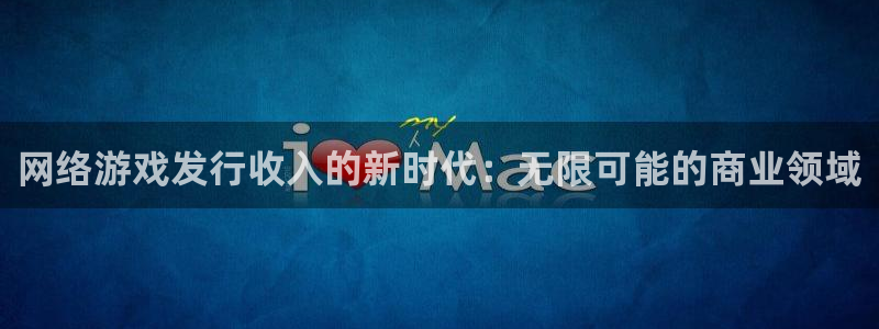 雷火电竞客服服务电话号码：网络游戏发行收入的新时代：无限可能的商业领域