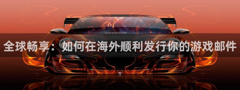 雷火电竞注册平台是什么意思：全球畅享：如何在海外顺利发行你的游戏邮件