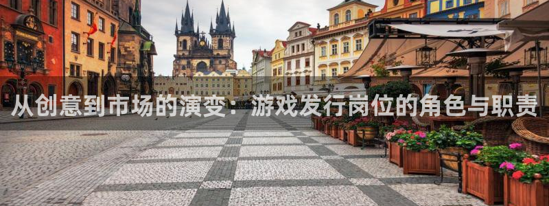 雷火电竞是赌博么：从创意到市场的演变：游戏发行岗位的角色与职责