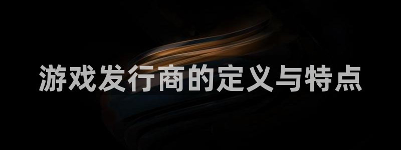 雷火电竞解绑银行卡怎么操作：游戏发行商的定义与特点