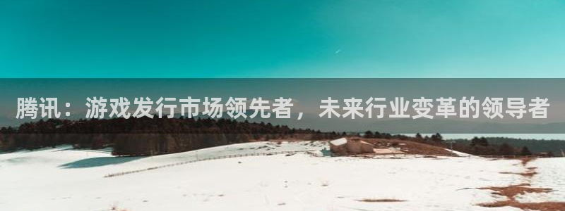 雷火竞技多少钱：腾讯：游戏发行市场领先者，未来行业变革的领导者