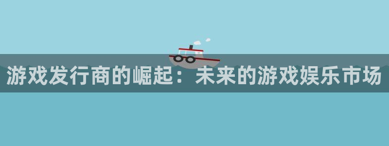 江苏雷火竞技：游戏发行商的崛起：未来的游戏娱乐市场