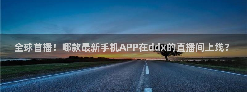 好球体育直播吧：全球首播！哪款最新手机APP在ddx的直播间上线？